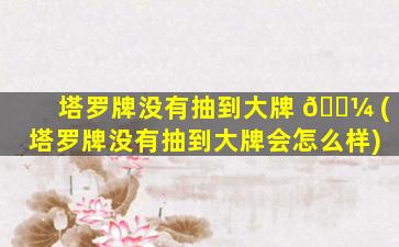 塔罗牌没有抽到大牌 🌼 (塔罗牌没有抽到大牌会怎么样)